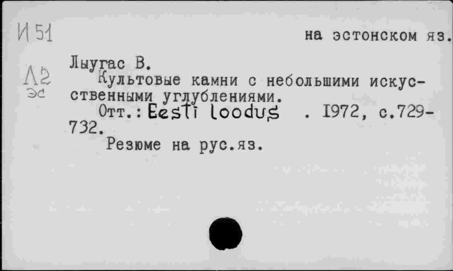 ﻿И 51
на эстонском яз.

Лыугас В.
Культовые камни с небольшими искусственными углублениями.
Отт. : Ее S'il loodu£ . 1972, с.729-732.
Резюме на рус.яз.